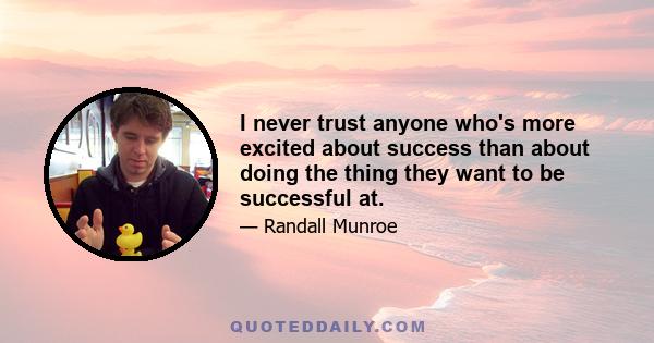 I never trust anyone who's more excited about success than about doing the thing they want to be successful at.