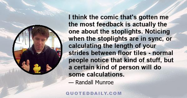 I think the comic that's gotten me the most feedback is actually the one about the stoplights. Noticing when the stoplights are in sync, or calculating the length of your strides between floor tiles - normal people