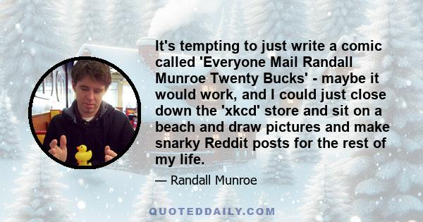 It's tempting to just write a comic called 'Everyone Mail Randall Munroe Twenty Bucks' - maybe it would work, and I could just close down the 'xkcd' store and sit on a beach and draw pictures and make snarky Reddit