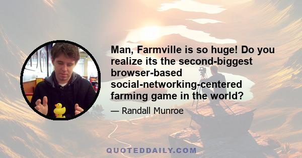 Man, Farmville is so huge! Do you realize its the second-biggest browser-based social-networking-centered farming game in the world?