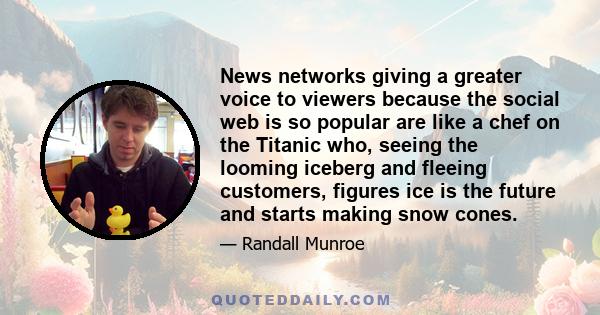 News networks giving a greater voice to viewers because the social web is so popular are like a chef on the Titanic who, seeing the looming iceberg and fleeing customers, figures ice is the future and starts making snow 