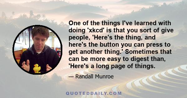 One of the things I've learned with doing 'xkcd' is that you sort of give people, 'Here's the thing, and here's the button you can press to get another thing.' Sometimes that can be more easy to digest than, 'Here's a