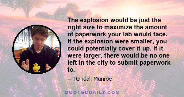 The explosion would be just the right size to maximize the amount of paperwork your lab would face. If the explosion were smaller, you could potentially cover it up. If it were larger, there would be no one left in the