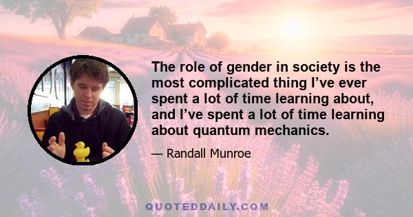 The role of gender in society is the most complicated thing I’ve ever spent a lot of time learning about, and I’ve spent a lot of time learning about quantum mechanics.