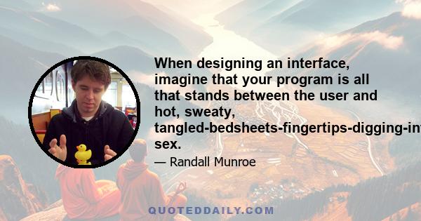 When designing an interface, imagine that your program is all that stands between the user and hot, sweaty, tangled-bedsheets-fingertips-digging-into-the-back sex.