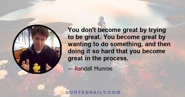 You don't become great by trying to be great. You become great by wanting to do something, and then doing it so hard that you become great in the process.