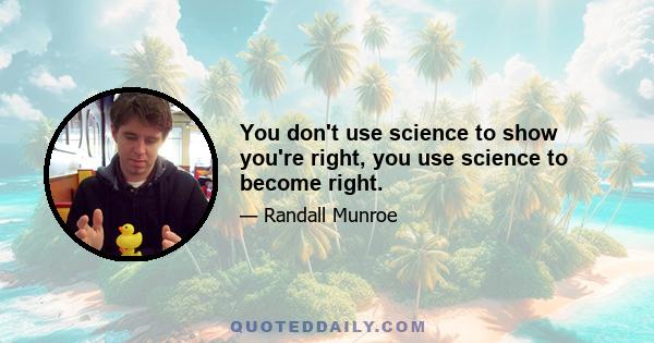 You don't use science to show you're right, you use science to become right.