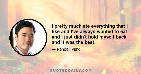 I pretty much ate everything that I like and I've always wanted to eat and I just didn't hold myself back and it was the best.