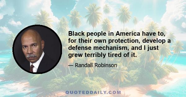 Black people in America have to, for their own protection, develop a defense mechanism, and I just grew terribly tired of it. When you sustain that kind of affront, and sustain it and sustain it and sustain it,