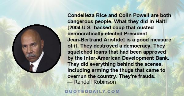 Condelleza Rice and Colin Powell are both dangerous people. What they did in Haiti [2004 U.S.-backed coup that ousted democratically elected President Jean-Bertrand Aristide] is a good measure of it. They destroyed a