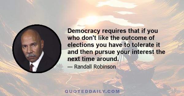 Democracy requires that if you who don't like the outcome of elections you have to tolerate it and then pursue your interest the next time around.