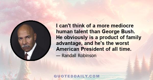 I can't think of a more mediocre human talent than George Bush. He obviously is a product of family advantage, and he's the worst American President of all time.