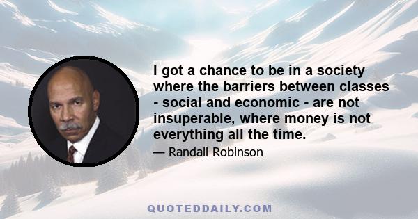 I got a chance to be in a society where the barriers between classes - social and economic - are not insuperable, where money is not everything all the time. Americans have been manipulated into a space by those who