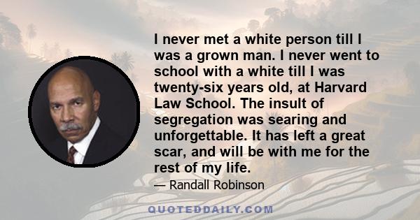 I never met a white person till I was a grown man. I never went to school with a white till I was twenty-six years old, at Harvard Law School. The insult of segregation was searing and unforgettable. It has left a great 