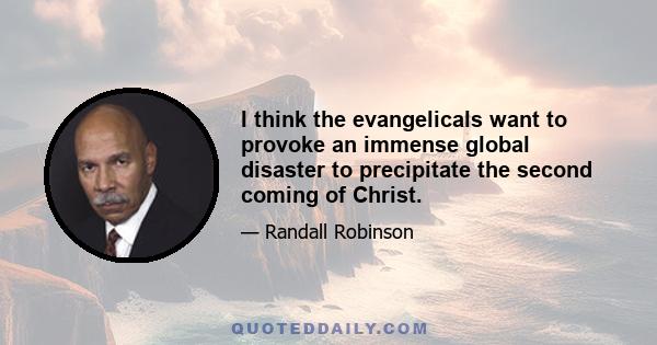 I think the evangelicals want to provoke an immense global disaster to precipitate the second coming of Christ.