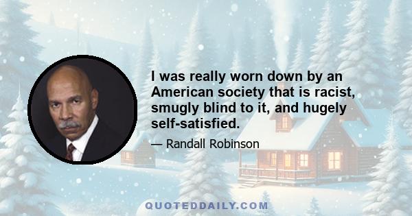 I was really worn down by an American society that is racist, smugly blind to it, and hugely self-satisfied.