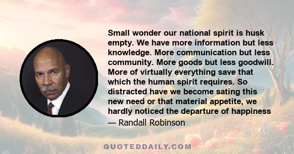 Small wonder our national spirit is husk empty. We have more information but less knowledge. More communication but less community. More goods but less goodwill. More of virtually everything save that which the human