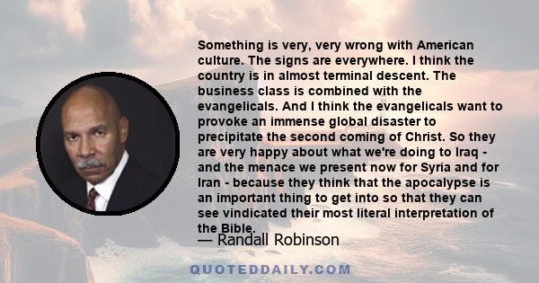 Something is very, very wrong with American culture. The signs are everywhere. I think the country is in almost terminal descent. The business class is combined with the evangelicals. And I think the evangelicals want