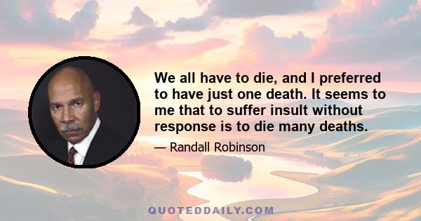 We all have to die, and I preferred to have just one death. It seems to me that to suffer insult without response is to die many deaths.