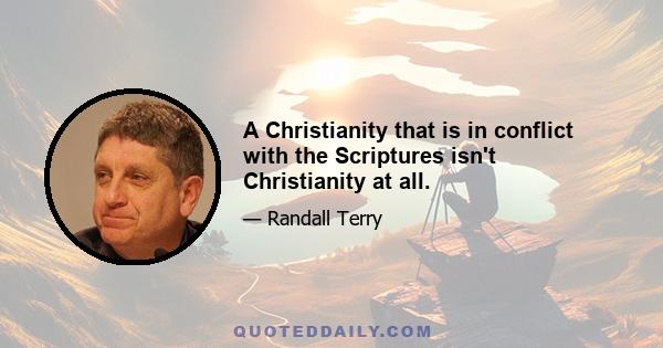 A Christianity that is in conflict with the Scriptures isn't Christianity at all.