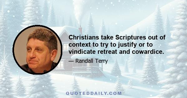 Christians take Scriptures out of context to try to justify or to vindicate retreat and cowardice.