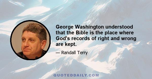 George Washington understood that the Bible is the place where God's records of right and wrong are kept.