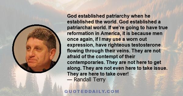 God established patriarchy when he established the world. God established a patriarchal world. If we're going to have true reformation in America, it is because men once again, if I may use a worn out expression, have