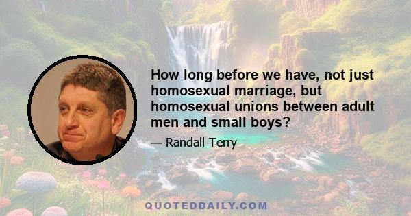 How long before we have, not just homosexual marriage, but homosexual unions between adult men and small boys?