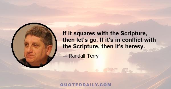 If it squares with the Scripture, then let's go. If it's in conflict with the Scripture, then it's heresy.