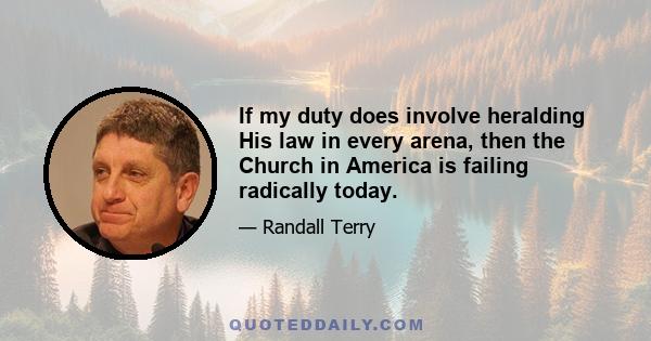 If my duty does involve heralding His law in every arena, then the Church in America is failing radically today.