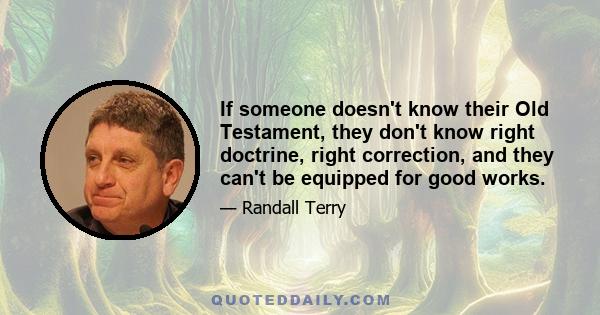 If someone doesn't know their Old Testament, they don't know right doctrine, right correction, and they can't be equipped for good works.