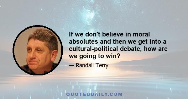 If we don't believe in moral absolutes and then we get into a cultural-political debate, how are we going to win?