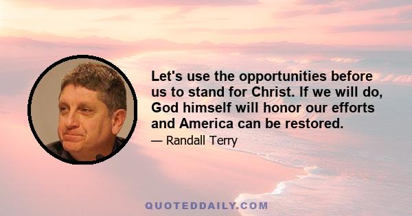 Let's use the opportunities before us to stand for Christ. If we will do, God himself will honor our efforts and America can be restored.