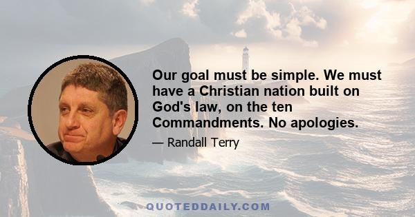 Our goal must be simple. We must have a Christian nation built on God's law, on the ten Commandments. No apologies.