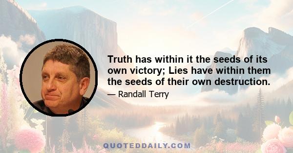 Truth has within it the seeds of its own victory; Lies have within them the seeds of their own destruction.