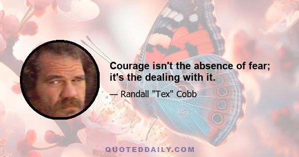 Courage isn't the absence of fear; it's the dealing with it.