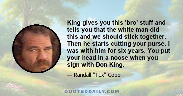 King gives you this 'bro' stuff and tells you that the white man did this and we should stick together. Then he starts cutting your purse. I was with him for six years. You put your head in a noose when you sign with