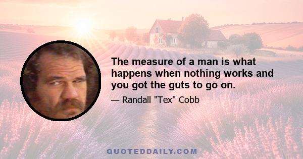 The measure of a man is what happens when nothing works and you got the guts to go on.