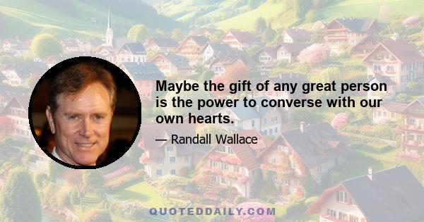 Maybe the gift of any great person is the power to converse with our own hearts.