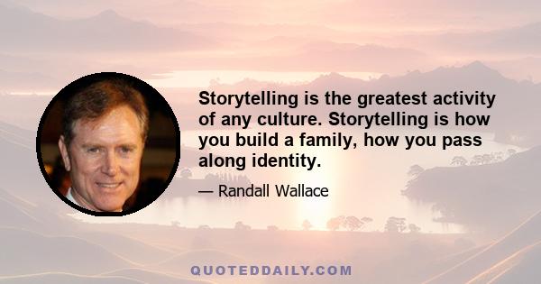 Storytelling is the greatest activity of any culture. Storytelling is how you build a family, how you pass along identity.