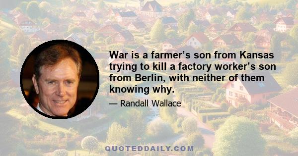 War is a farmer’s son from Kansas trying to kill a factory worker’s son from Berlin, with neither of them knowing why.