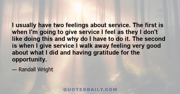 I usually have two feelings about service. The first is when I'm going to give service I feel as they I don't like doing this and why do I have to do it. The second is when I give service I walk away feeling very good