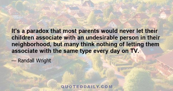 It's a paradox that most parents would never let their children associate with an undesirable person in their neighborhood, but many think nothing of letting them associate with the same type every day on TV.