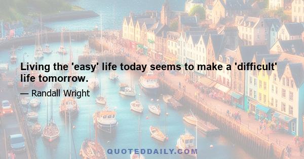 Living the 'easy' life today seems to make a 'difficult' life tomorrow.