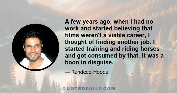 A few years ago, when I had no work and started believing that films weren't a viable career, I thought of finding another job. I started training and riding horses and got consumed by that. It was a boon in disguise.