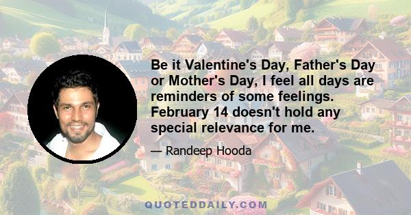 Be it Valentine's Day, Father's Day or Mother's Day, I feel all days are reminders of some feelings. February 14 doesn't hold any special relevance for me.