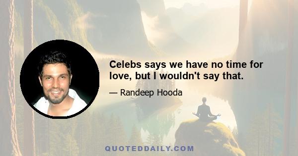 Celebs says we have no time for love, but I wouldn't say that.