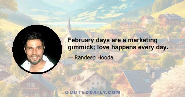 February days are a marketing gimmick; love happens every day.