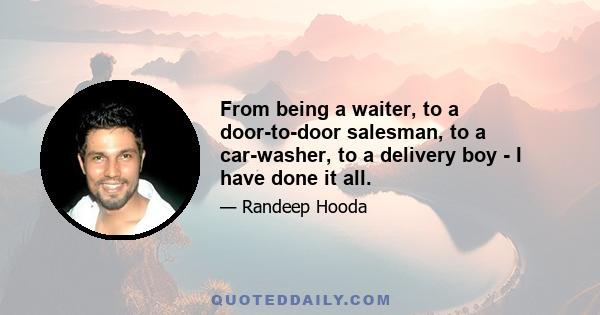 From being a waiter, to a door-to-door salesman, to a car-washer, to a delivery boy - I have done it all.