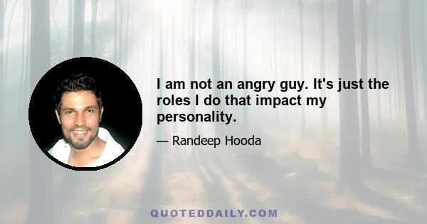 I am not an angry guy. It's just the roles I do that impact my personality.